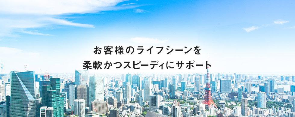 お客さまのライフシーンを柔軟かつスピーディにサポート